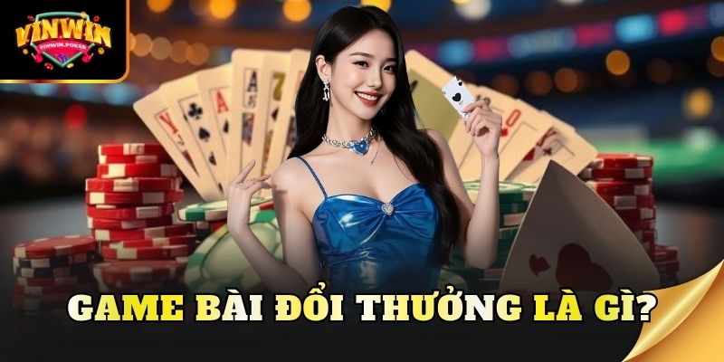 game bai doi thuong la gi Game bài đổi thưởng là gì?