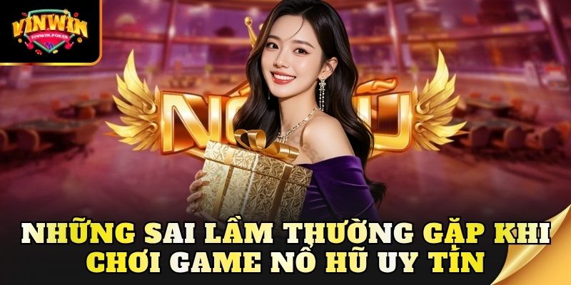 nhung sai lam thuong gap khi choi game no hu uy tin Những sai lầm thường gặp khi chơi game nổ hũ uy tín