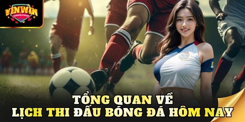 tong quan ve lich thi dau bong da hom nay Tổng quan về lịch thi đấu bóng đá hôm nay