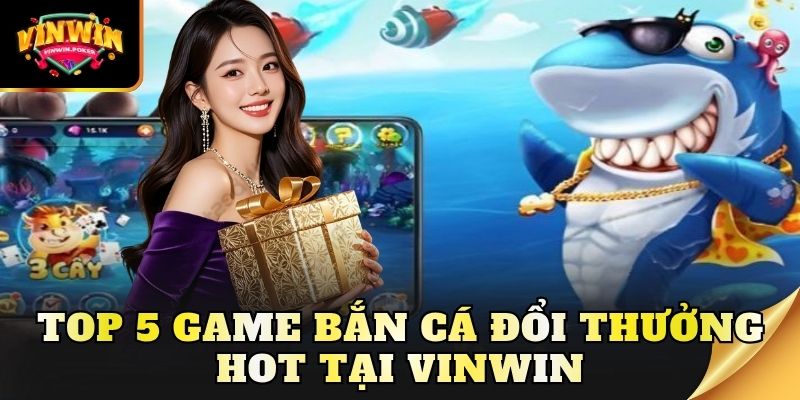 top 5 game ban ca doi thuong hot tai vinwin Top 5 game bắn cá đổi thưởng hot tại Vinwin